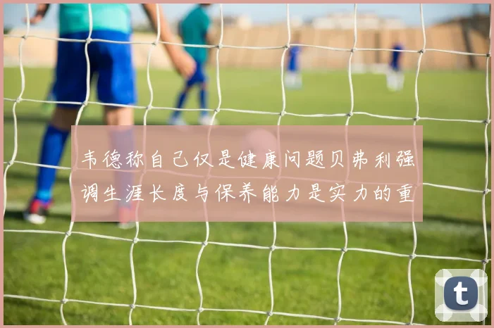 韦德称自己仅是健康问题贝弗利强调生涯长度与保养能力是实力的重要组成部分