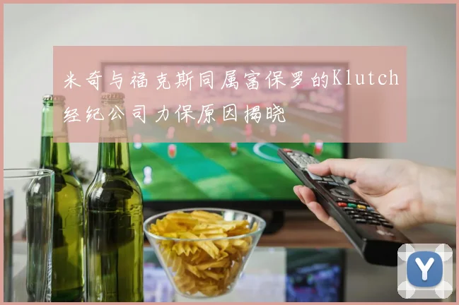 米奇与福克斯同属富保罗的Klutch经纪公司力保原因揭晓