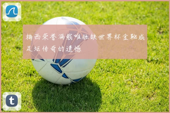 梅西荣誉满载唯独缺世界杯金靴成足坛传奇的遗憾
