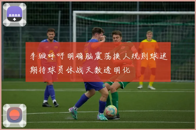 李璇呼吁明确脑震荡换人规则球迷期待球员休战天数透明化