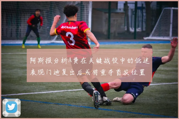 阿斯报分析A费在关键战役中的低迷表现门迪复出后或将重夺首发位置
