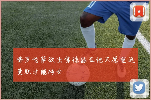 佛罗伦萨欲出售德赫亚他只愿重返曼联才能转会