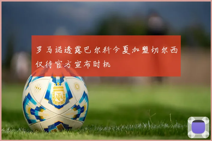 罗马诺透露巴尔科今夏加盟切尔西仅待官方宣布时机