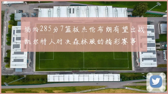 场均285分7篮板杰伦布朗有望出战凯尔特人对决森林狼的精彩赛事