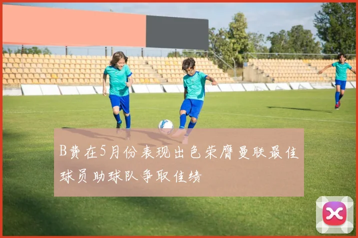 B费在5月份表现出色荣膺曼联最佳球员助球队争取佳绩