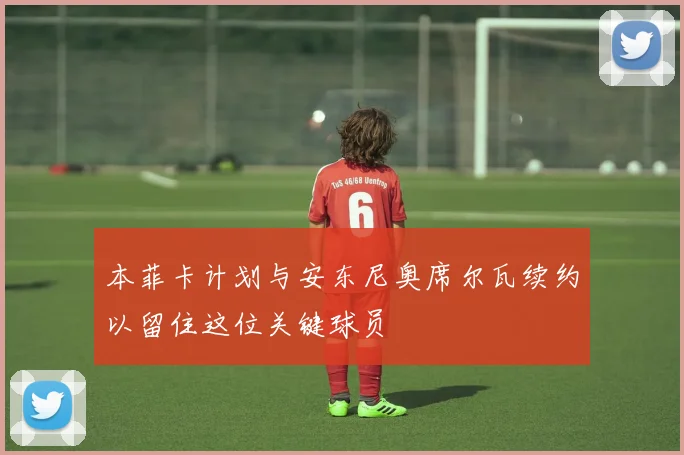 本菲卡计划与安东尼奥席尔瓦续约以留住这位关键球员