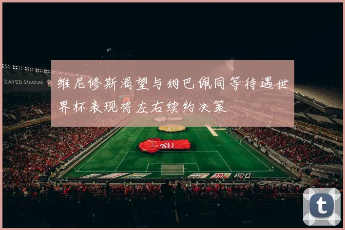 维尼修斯渴望与姆巴佩同等待遇世界杯表现将左右续约决策