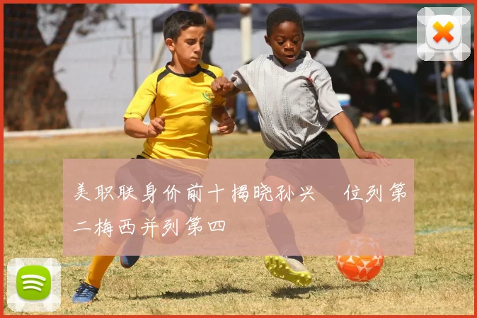 美职联身价前十揭晓孙兴慜位列第二梅西并列第四