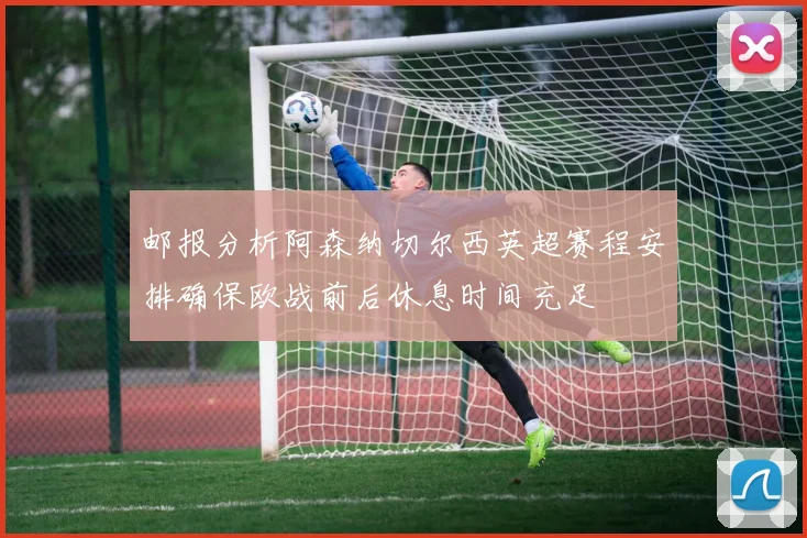 邮报分析阿森纳切尔西英超赛程安排确保欧战前后休息时间充足