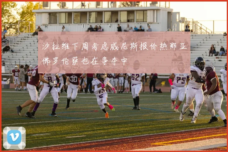 沙拉维下周考虑威尼斯报价热那亚佛罗伦萨也在争夺中