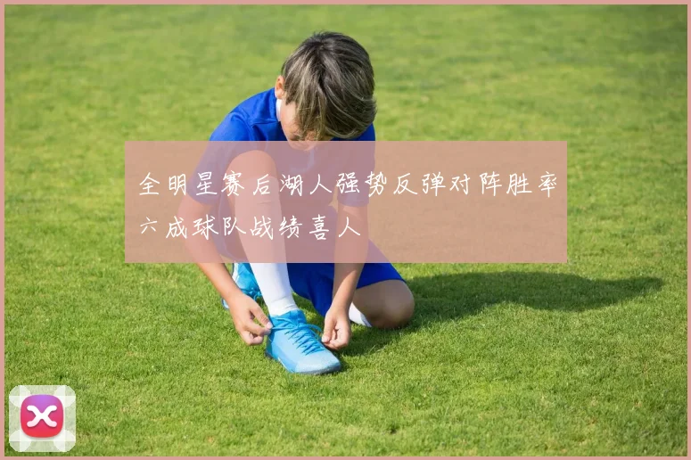 全明星赛后湖人强势反弹对阵胜率六成球队战绩喜人