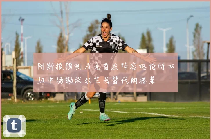 阿斯报预测马竞首发阵容略伦特回归中场勒诺尔芒或替代朗格莱
