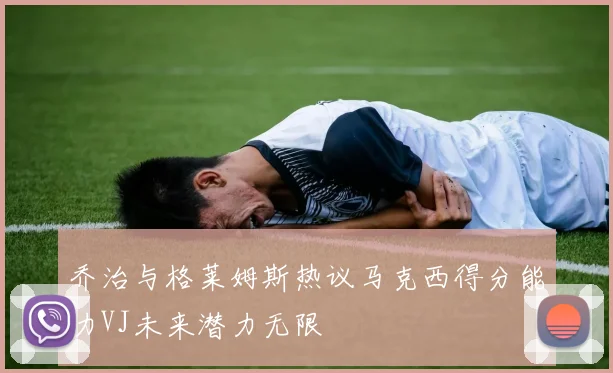 乔治与格莱姆斯热议马克西得分能力VJ未来潜力无限