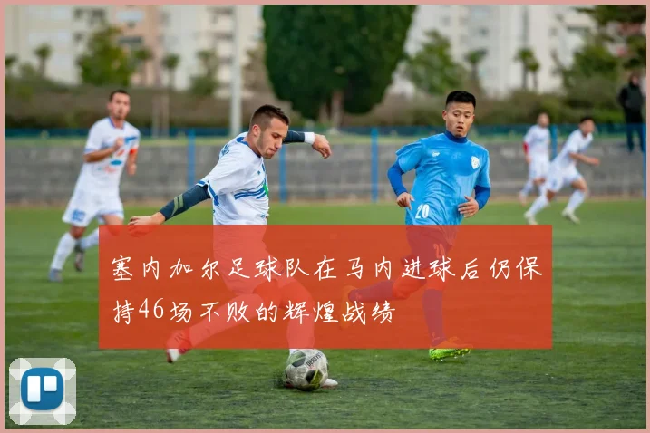 塞内加尔足球队在马内进球后仍保持46场不败的辉煌战绩
