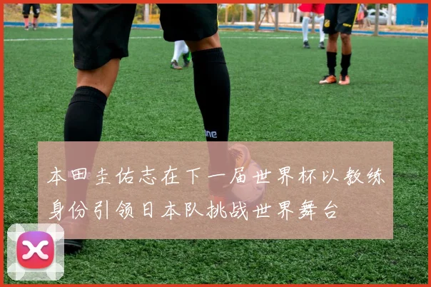 本田圭佑志在下一届世界杯以教练身份引领日本队挑战世界舞台