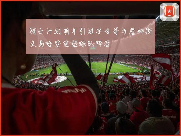 骑士计划明年引进字母哥与詹姆斯交易哈登重塑球队阵容