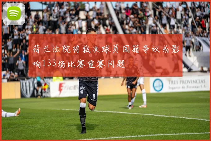 荷兰法院将裁决球员国籍争议或影响133场比赛重赛问题