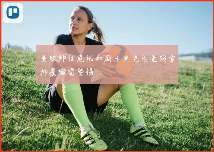 曼联帅位危机加剧卡里克或重蹈索帅覆辙需警惕