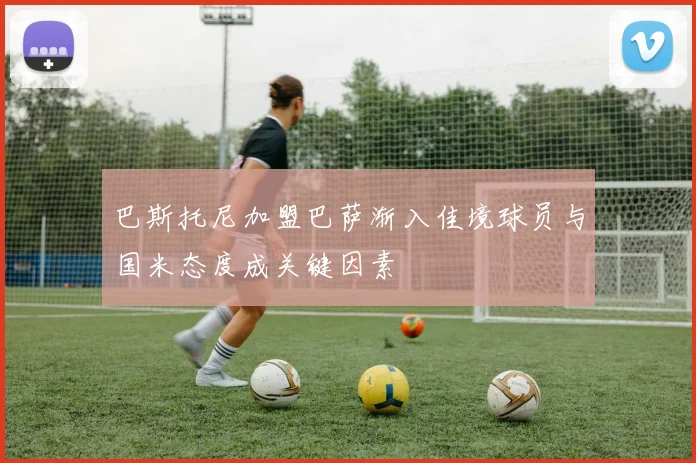 巴斯托尼加盟巴萨渐入佳境球员与国米态度成关键因素