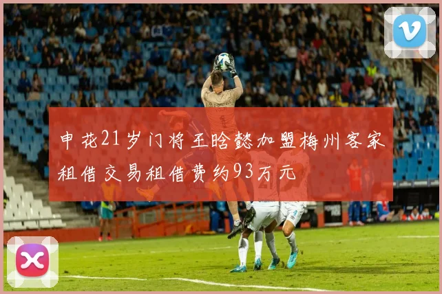 申花21岁门将王晗懿加盟梅州客家租借交易租借费约93万元