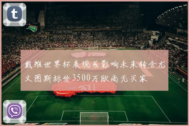 戴维世界杯表现或影响未来转会尤文图斯标价3500万欧尚无买家