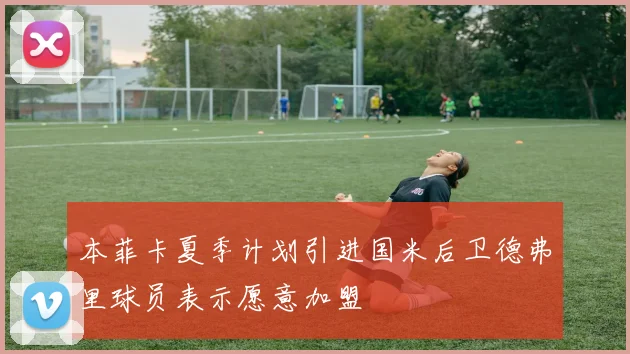 本菲卡夏季计划引进国米后卫德弗里球员表示愿意加盟