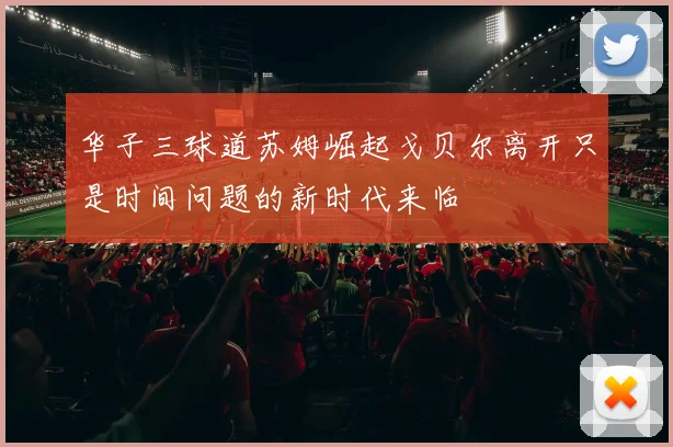 华子三球道苏姆崛起戈贝尔离开只是时间问题的新时代来临