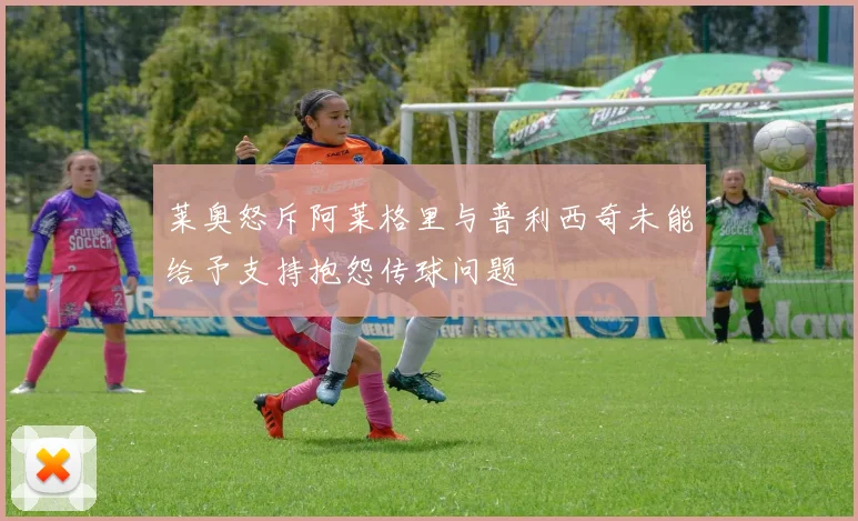莱奥怒斥阿莱格里与普利西奇未能给予支持抱怨传球问题