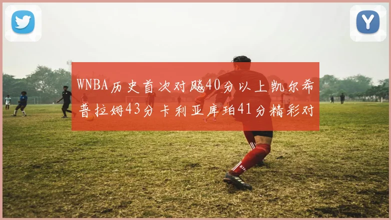 WNBA历史首次对飚40分以上凯尔希普拉姆43分卡利亚库珀41分精彩对决