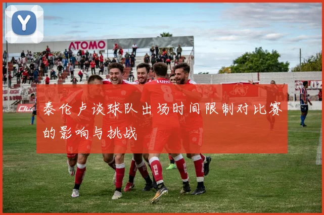 泰伦卢谈球队出场时间限制对比赛的影响与挑战