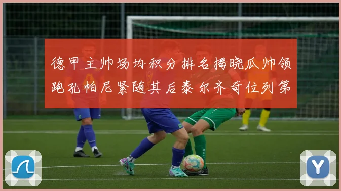 德甲主帅场均积分排名揭晓瓜帅领跑孔帕尼紧随其后泰尔齐奇位列第六