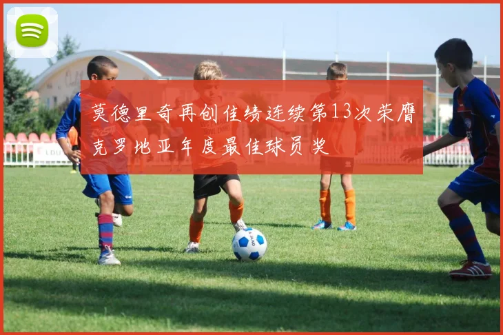 莫德里奇再创佳绩连续第13次荣膺克罗地亚年度最佳球员奖