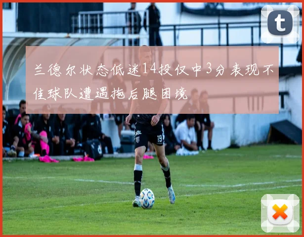 兰德尔状态低迷14投仅中3分表现不佳球队遭遇拖后腿困境