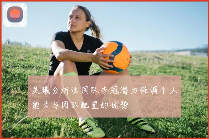 吴曦分析法国队夺冠潜力强调个人能力与团队配置的优势