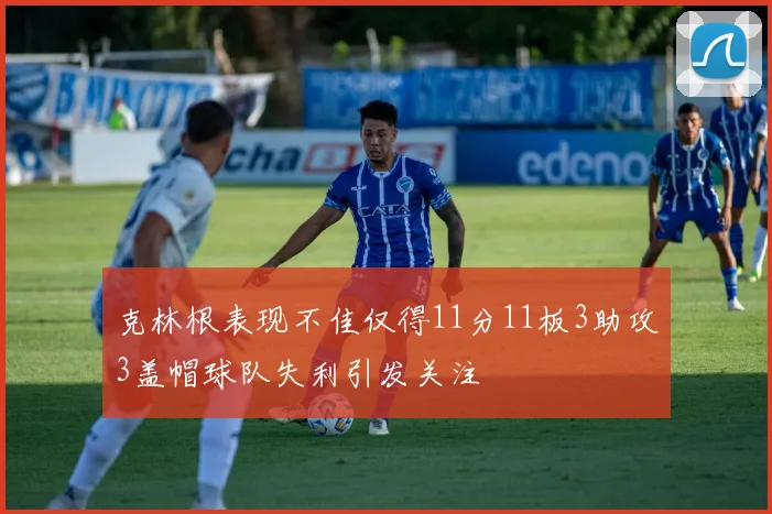 克林根表现不佳仅得11分11板3助攻3盖帽球队失利引发关注