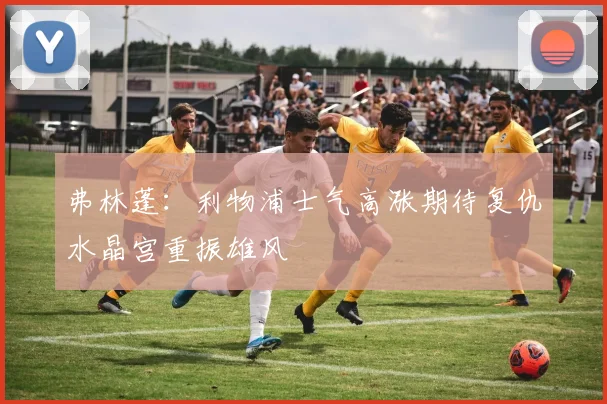 弗林蓬：利物浦士气高涨期待复仇水晶宫重振雄风