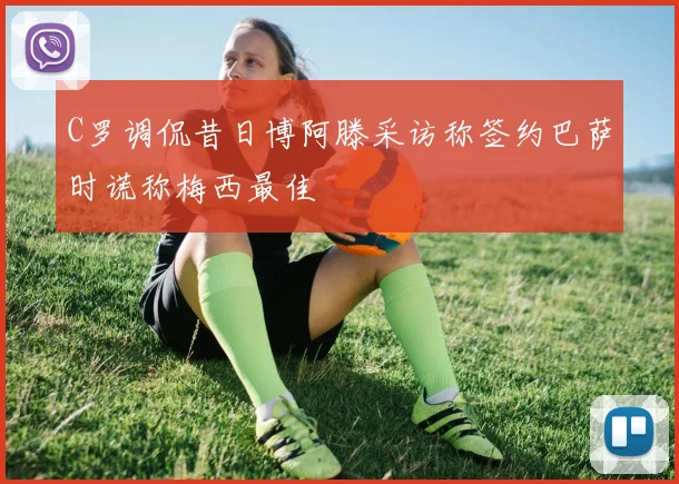 C罗调侃昔日博阿滕采访称签约巴萨时谎称梅西最佳