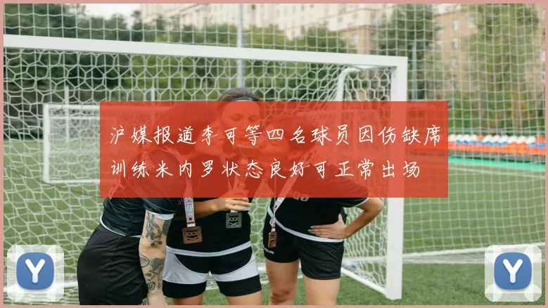 沪媒报道李可等四名球员因伤缺席训练米内罗状态良好可正常出场