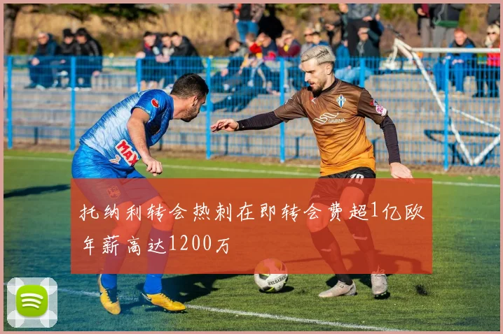 托纳利转会热刺在即转会费超1亿欧年薪高达1200万