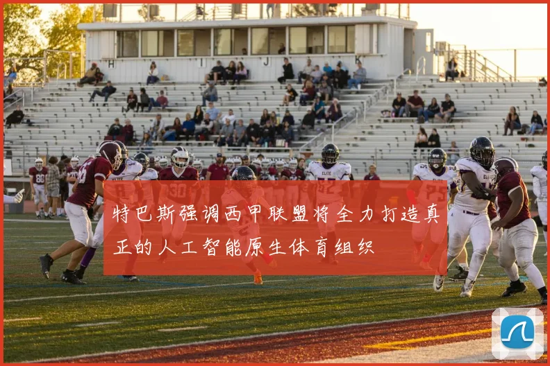 特巴斯强调西甲联盟将全力打造真正的人工智能原生体育组织