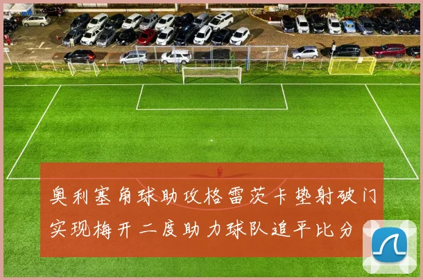 奥利塞角球助攻格雷茨卡垫射破门实现梅开二度助力球队追平比分