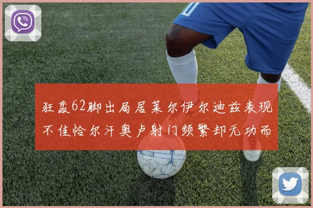 狂轰62脚出局居莱尔伊尔迪兹表现不佳恰尔汗奥卢射门频繁却无功而返
