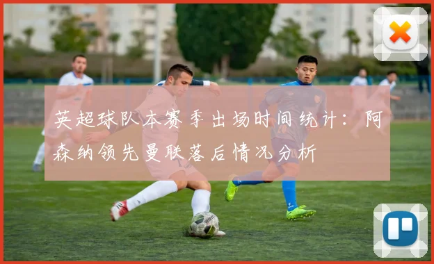 英超球队本赛季出场时间统计：阿森纳领先曼联落后情况分析