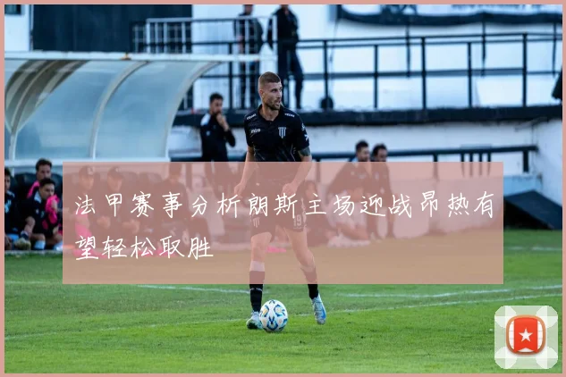 法甲赛事分析朗斯主场迎战昂热有望轻松取胜