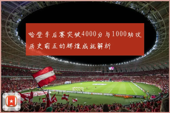 哈登季后赛突破4000分与1000助攻历史前五的辉煌成就解析