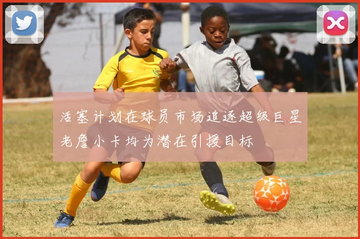 活塞计划在球员市场追逐超级巨星老詹小卡均为潜在引援目标