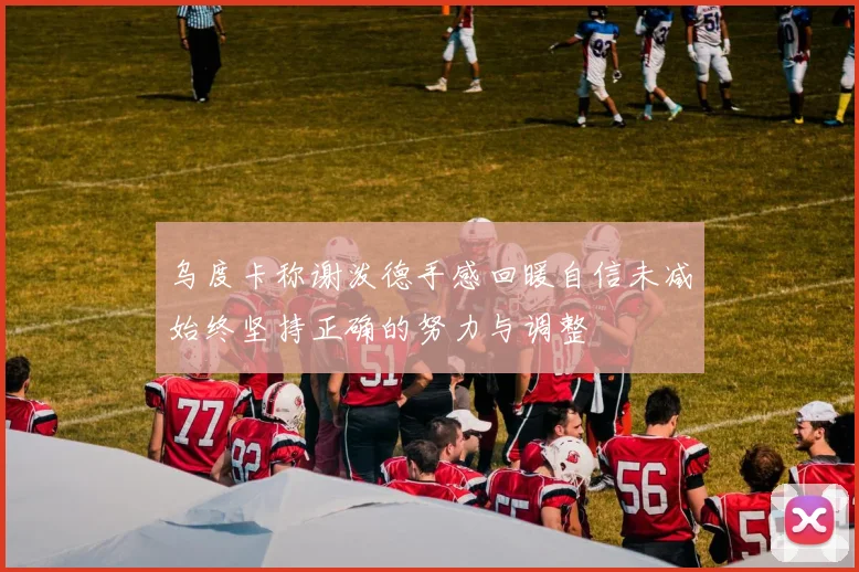 乌度卡称谢泼德手感回暖自信未减始终坚持正确的努力与调整